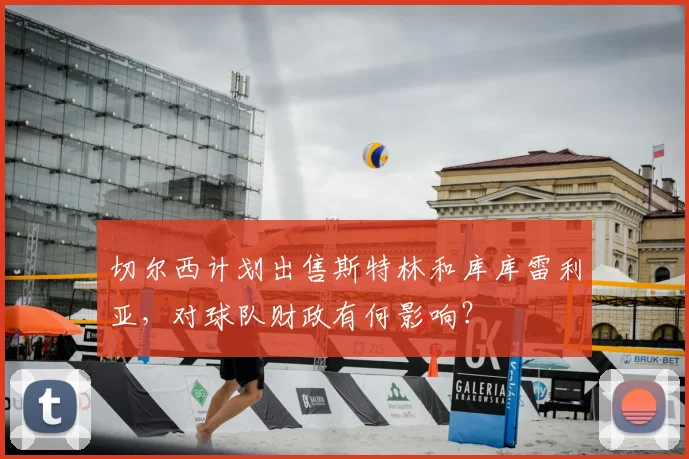 切尔西计划出售斯特林和库库雷利亚,对球队财政有何影响?