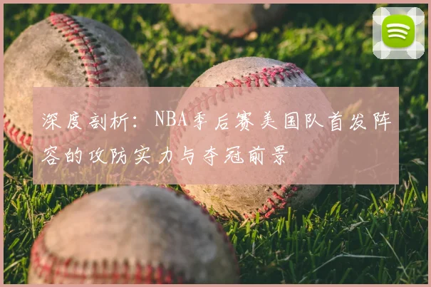 深度剖析:NBA季后赛美国队首发阵容的攻防实力与夺冠前景