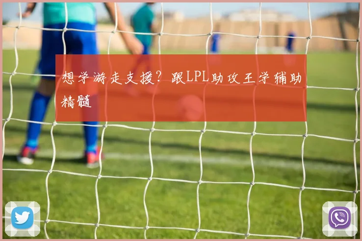 想学游走支援？跟LPL助攻王学辅助精髓