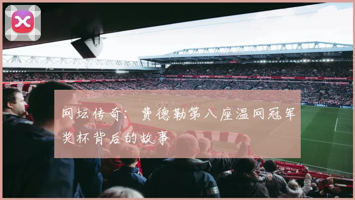 网坛传奇：费德勒第八座温网冠军奖杯背后的故事