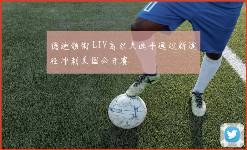 德迪领衔 LIV高尔夫选手通过新途径冲刺美国公开赛