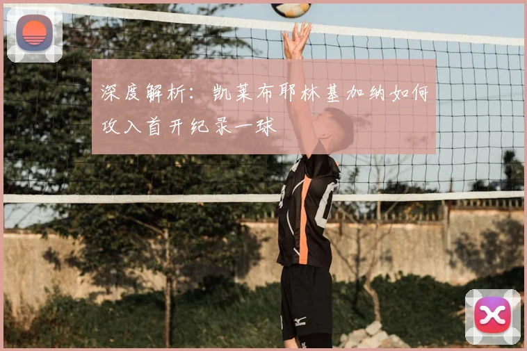 深度解析：凯莱布耶林基加纳如何攻入首开纪录一球
