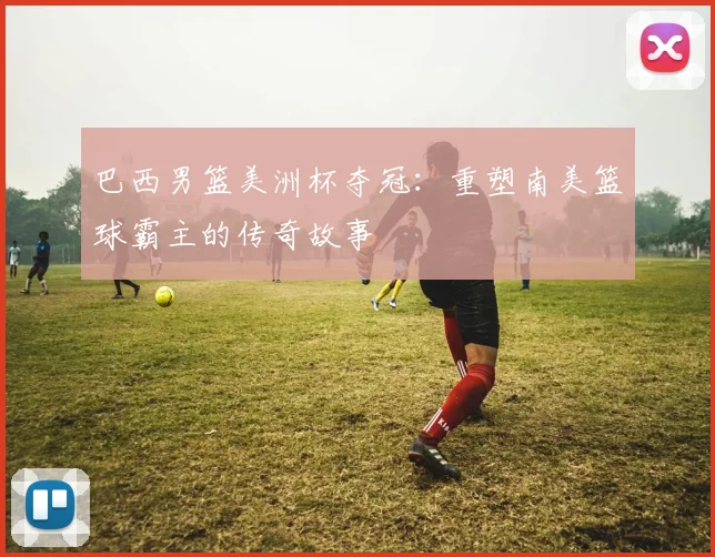 巴西男篮美洲杯夺冠:重塑南美篮球霸主的传奇故事