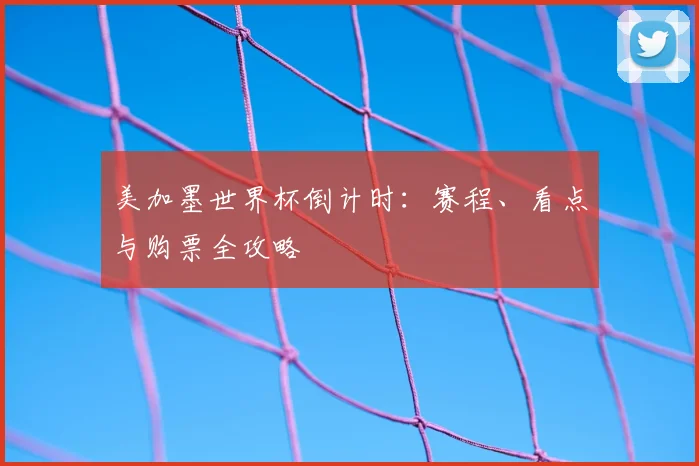 美加墨世界杯倒计时：赛程、看点与购票全攻略