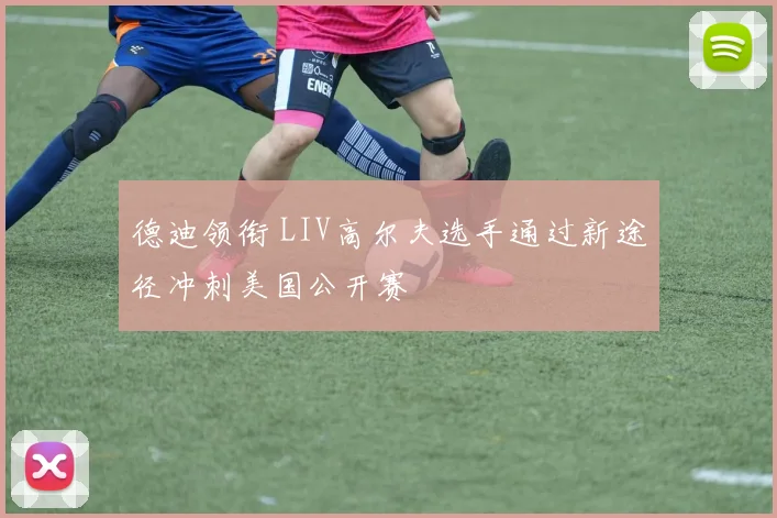 德迪领衔 LIV高尔夫选手通过新途径冲刺美国公开赛