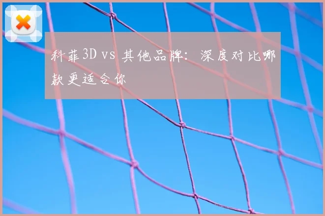 科菲3D vs 其他品牌：深度对比哪款更适合你