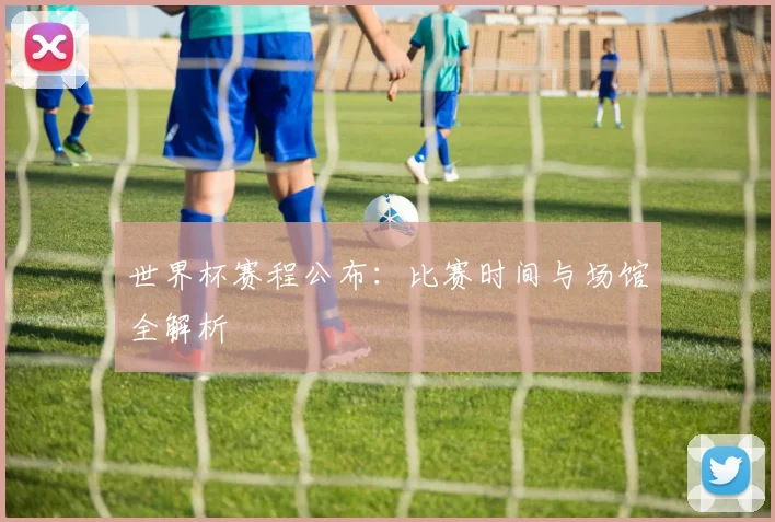 世界杯赛程公布：比赛时间与场馆全解析