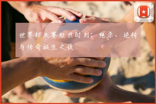 世界杯决赛经典时刻:绝杀、逆转与传奇诞生之夜
