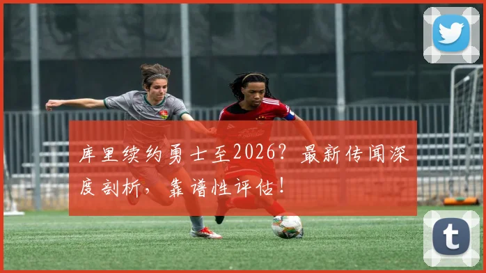 库里续约勇士至2026？最新传闻深度剖析，靠谱性评估！