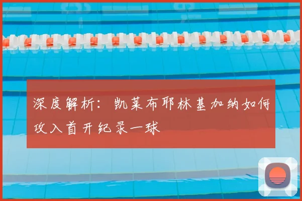深度解析:凯莱布耶林基加纳如何攻入首开纪录一球