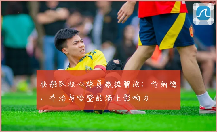 快船队核心球员数据解读：伦纳德、乔治与哈登的场上影响力