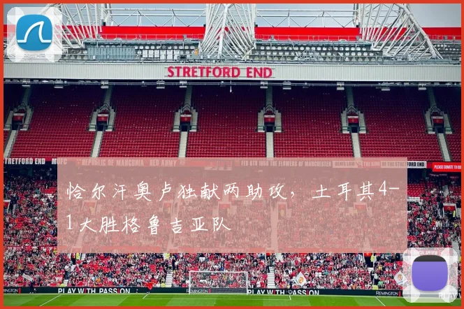 恰尔汗奥卢独献两助攻，土耳其4-1大胜格鲁吉亚队
