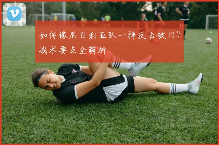 如何像尼日利亚队一样反击破门?战术要点全解析