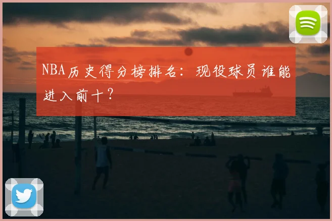 NBA历史得分榜排名：现役球员谁能进入前十？