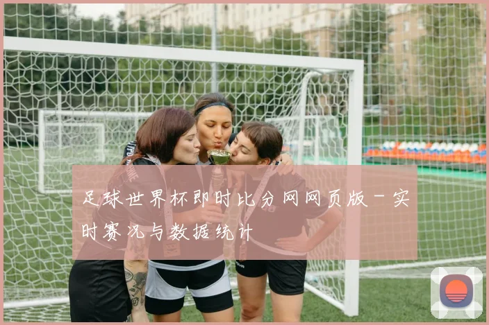 足球世界杯即时比分网网页版 - 实时赛况与数据统计