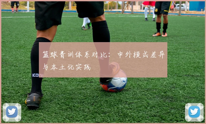 篮球青训体系对比：中外模式差异与本土化实践