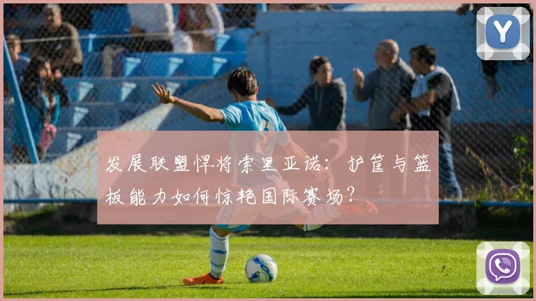 发展联盟悍将索里亚诺：护筐与篮板能力如何惊艳国际赛场？