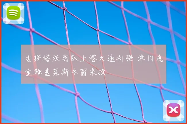 古斯塔沃离队上港火速补强 津门虎金靴基莱斯冬窗来投