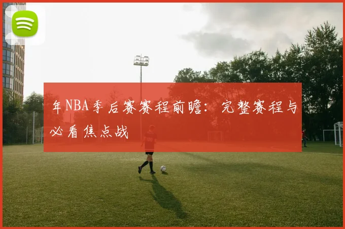 年NBA季后赛赛程前瞻：完整赛程与必看焦点战