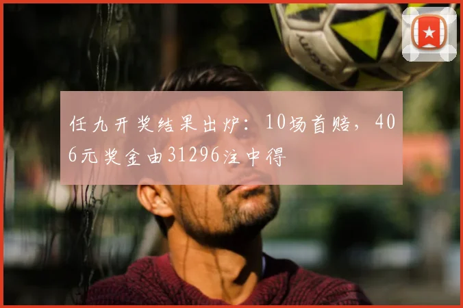 任九开奖结果出炉：10场首赔，406元奖金由31296注中得