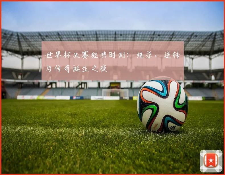 世界杯决赛经典时刻:绝杀、逆转与传奇诞生之夜