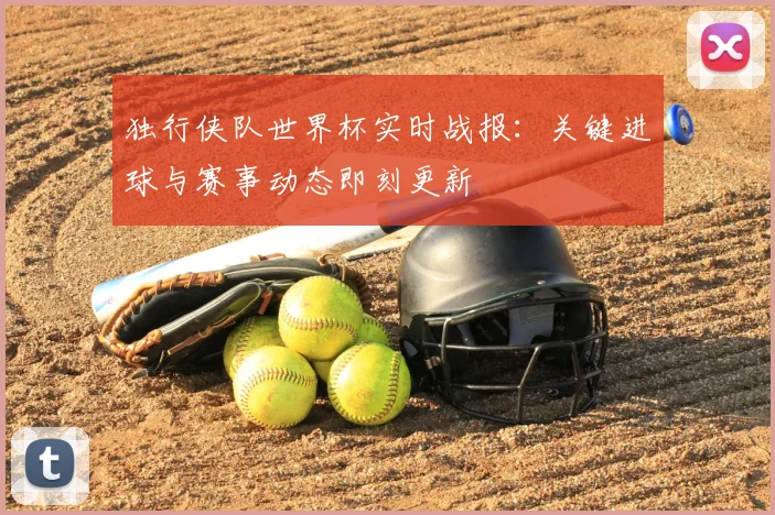 独行侠队世界杯实时战报:关键进球与赛事动态即刻更新
