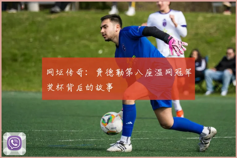 网坛传奇：费德勒第八座温网冠军奖杯背后的故事