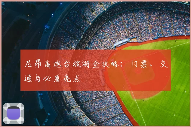 尼昂高炮台旅游全攻略：门票、交通与必看亮点