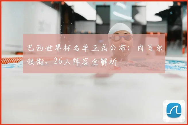 巴西世界杯名单正式公布：内马尔领衔，26人阵容全解析