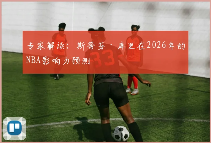 专家解读：斯蒂芬·库里在2026年的NBA影响力预测