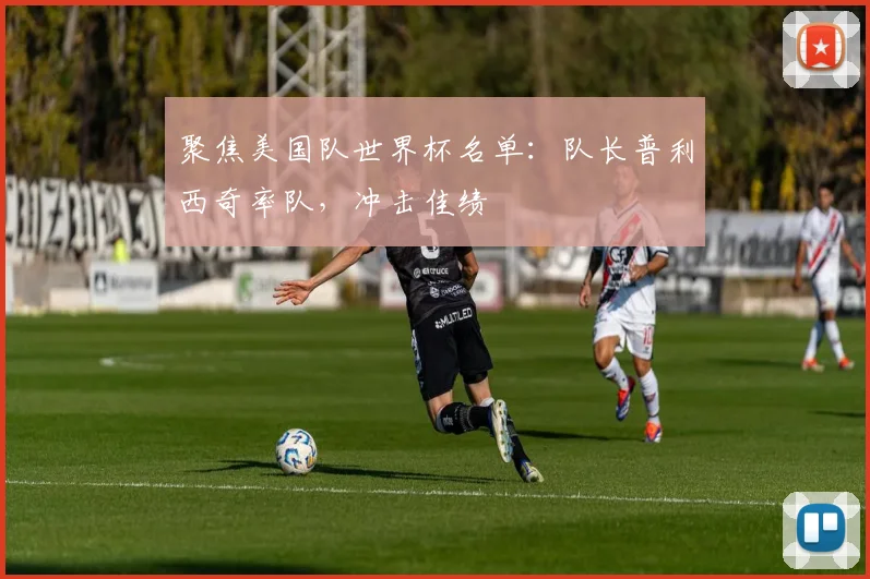 聚焦美国队世界杯名单:队长普利西奇率队,冲击佳绩