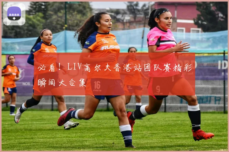 必看！LIV高尔夫香港站团队赛精彩瞬间大合集