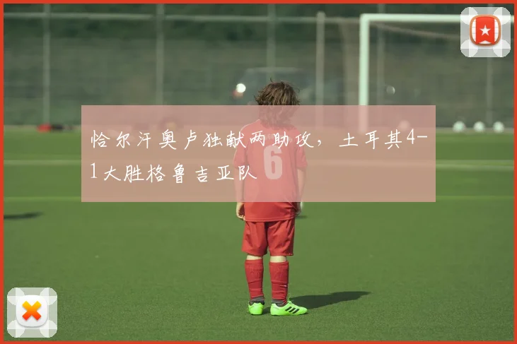恰尔汗奥卢独献两助攻，土耳其4-1大胜格鲁吉亚队